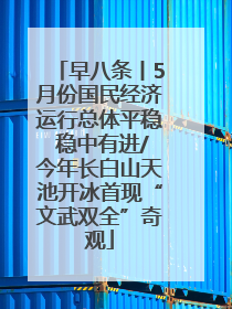 早八条丨5月份国民经济运行总体平稳 稳中有进/今年长白山天池开冰首现“文武双全”奇观