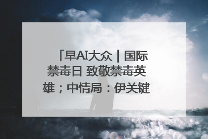 早AI大众｜国际禁毒日 致敬禁毒英雄；中情局：伊关键核设施被摧毁