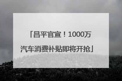 昌平官宣！1000万汽车消费补贴即将开抢