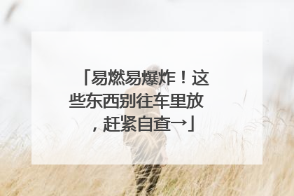 易燃易爆炸！这些东西别往车里放，赶紧自查→