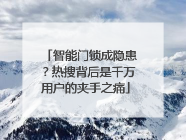 智能门锁成隐患？热搜背后是千万用户的夹手之痛
