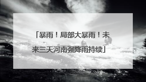 暴雨！局部大暴雨！未来三天河南强降雨持续