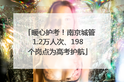 暖心护考！南京城管1.2万人次、198个岗点为高考护航
