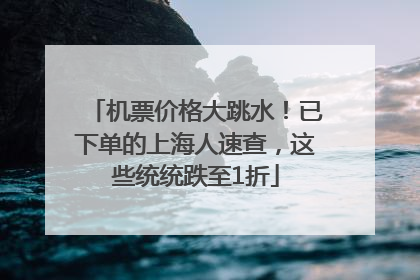 机票价格大跳水！已下单的上海人速查，这些统统跌至1折