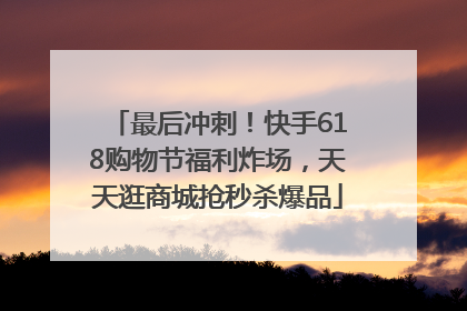 最后冲刺！快手618购物节福利炸场，天天逛商城抢秒杀爆品