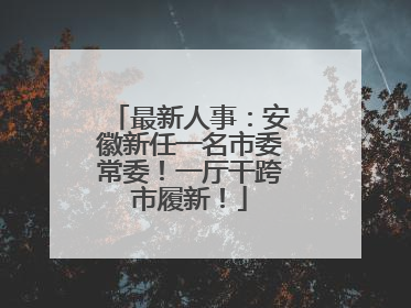 最新人事：安徽新任一名市委常委！一厅干跨市履新！
