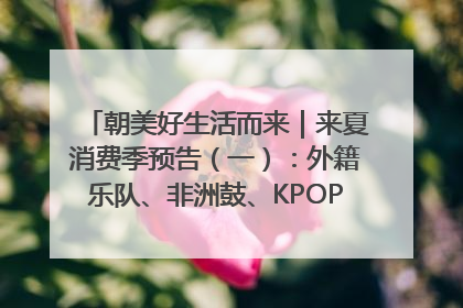 朝美好生活而来｜来夏消费季预告（一）：外籍乐队、非洲鼓、KPOP舞团、居民开放麦……这也太show了