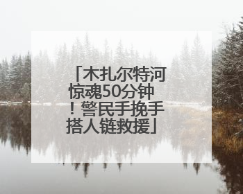 木扎尔特河惊魂50分钟！警民手挽手搭人链救援