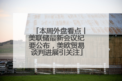本周外盘看点丨美联储最新会议纪要公布，美欧贸易谈判进展引关注