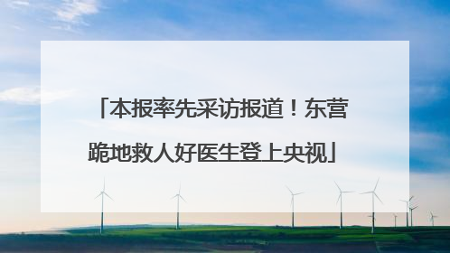 本报率先采访报道！东营跪地救人好医生登上央视