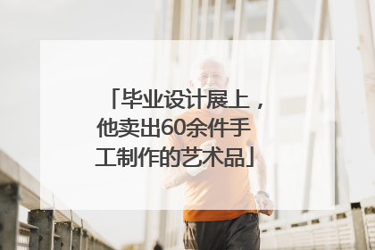 毕业设计展上，他卖出60余件手工制作的艺术品