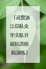 武警浙江总队金华支队开展抗洪抢险演练
