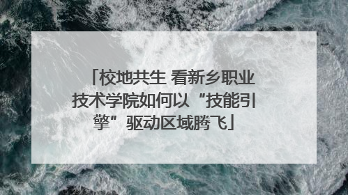 校地共生 看新乡职业技术学院如何以“技能引擎”驱动区域腾飞