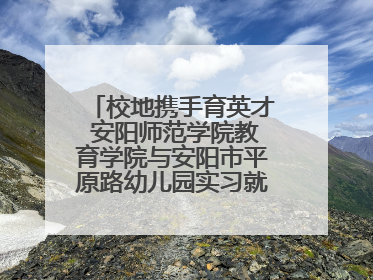校地携手育英才 安阳师范学院教育学院与安阳市平原路幼儿园实习就业基地揭牌