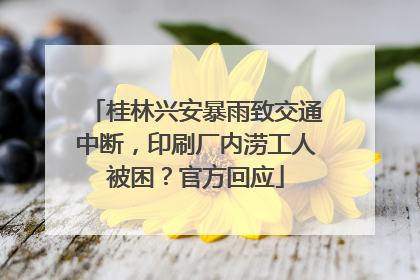 桂林兴安暴雨致交通中断，印刷厂内涝工人被困？官方回应