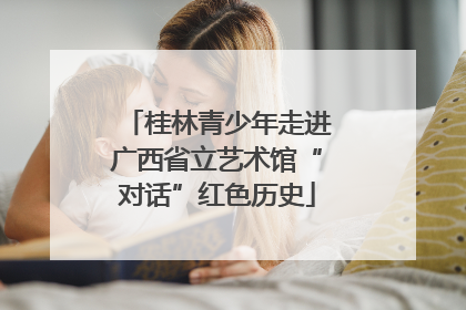 桂林青少年走进广西省立艺术馆“对话”红色历史