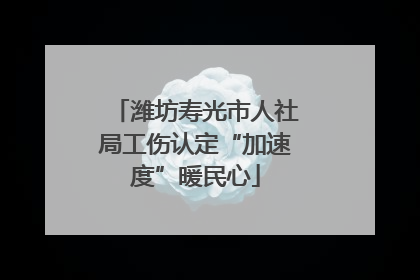 潍坊寿光市人社局工伤认定“加速度”暖民心