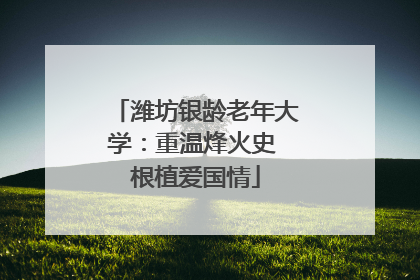 潍坊银龄老年大学：重温烽火史 根植爱国情