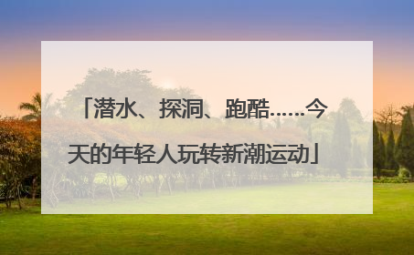潜水、探洞、跑酷……今天的年轻人玩转新潮运动
