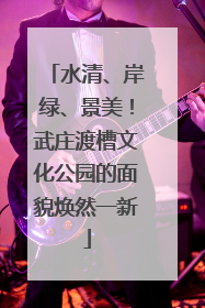 水清、岸绿、景美！武庄渡槽文化公园的面貌焕然一新