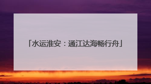 水运淮安：通江达海畅行舟