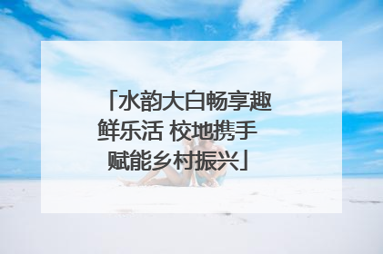 水韵大白畅享趣鲜乐活 校地携手赋能乡村振兴