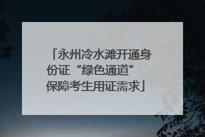永州冷水滩开通身份证“绿色通道” 保障考生用证需求
