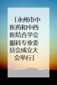 永州市中医药和中西医结合学会眼科专业委员会成立大会举行