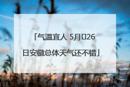 气温宜人 5月﻿26日安徽总体天气还不错