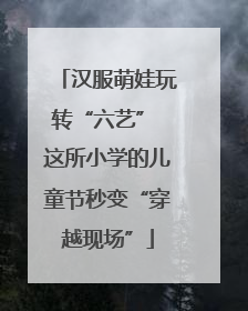 汉服萌娃玩转“六艺” 这所小学的儿童节秒变“穿越现场”