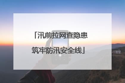 汛前拉网查隐患 筑牢防汛安全线