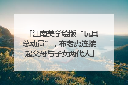 江南美学绘版“玩具总动员”，布老虎连接起父母与子女两代人