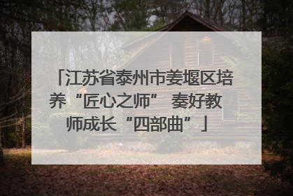 江苏省泰州市姜堰区培养“匠心之师” 奏好教师成长“四部曲”