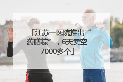 江苏一医院推出“药膳粽”，6天卖空7000多个