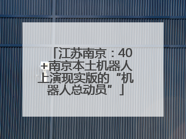 江苏南京：40+南京本土机器人上演现实版的“机器人总动员”
