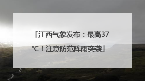 江西气象发布：最高37℃！注意防范阵雨突袭