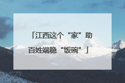 江西这个“家”助百姓端稳“饭碗”