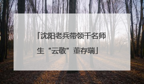 沈阳老兵带领千名师生“云敬”董存瑞