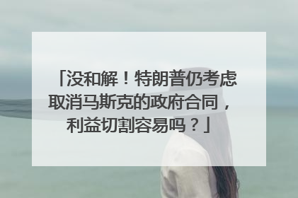 没和解！特朗普仍考虑取消马斯克的政府合同，利益切割容易吗？