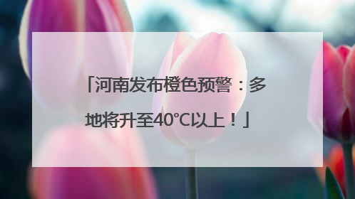 河南发布橙色预警：多地将升至40℃以上！