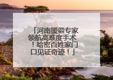 河南援疆专家领航高难度手术！哈密百姓家门口见证奇迹！