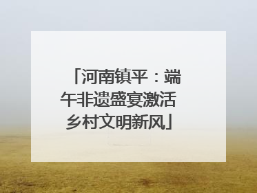 河南镇平：端午非遗盛宴激活乡村文明新风