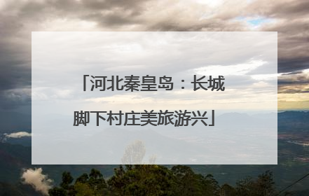 河北秦皇岛：长城脚下村庄美旅游兴