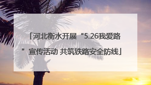 河北衡水开展“5.26我爱路”宣传活动 共筑铁路安全防线