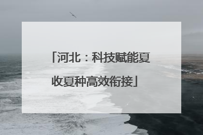 河北：科技赋能夏收夏种高效衔接