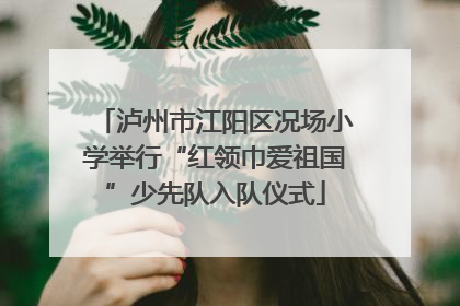 泸州市江阳区况场小学举行“红领巾爱祖国”少先队入队仪式