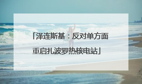 泽连斯基：反对单方面重启扎波罗热核电站