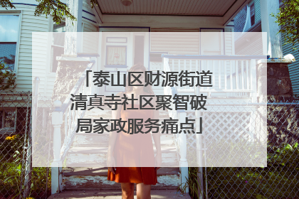 泰山区财源街道清真寺社区聚智破局家政服务痛点