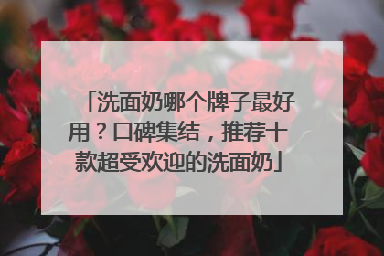 洗面奶哪个牌子最好用？口碑集结，推荐十款超受欢迎的洗面奶
