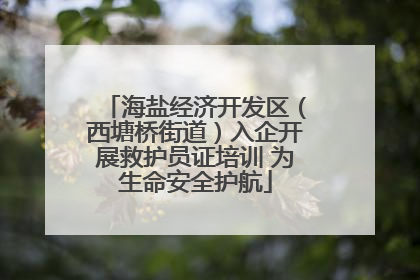 海盐经济开发区（西塘桥街道）入企开展救护员证培训 为生命安全护航